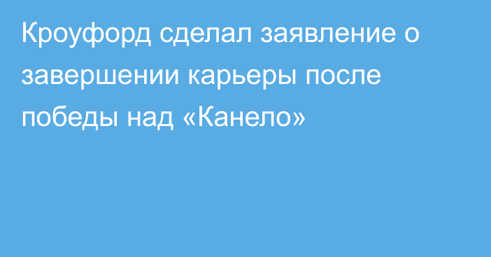 Кроуфорд сделал заявление о завершении карьеры после победы над «Канело»