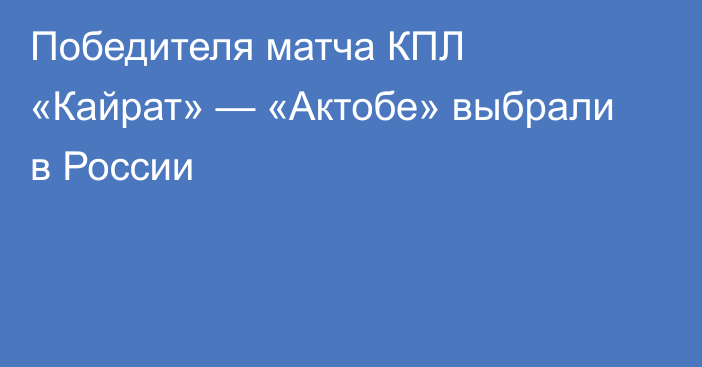 Победителя матча КПЛ «Кайрат» — «Актобе» выбрали в России
