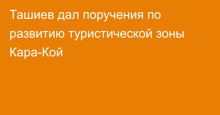 Ташиев дал поручения по развитию туристической зоны Кара-Кой