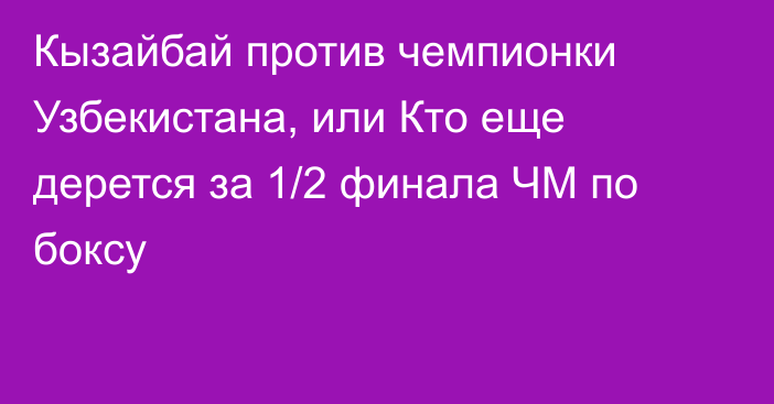Кызайбай против чемпионки Узбекистана, или Кто еще дерется за 1/2 финала ЧМ по боксу