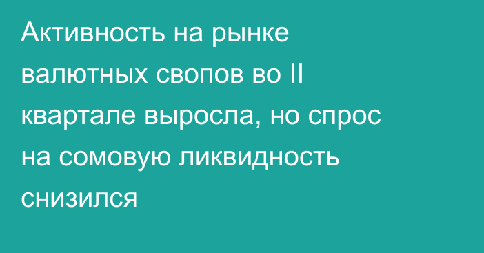 Активность на рынке валютных свопов во II квартале выросла, но спрос на сомовую ликвидность снизился