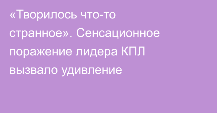 «Творилось что-то странное». Сенсационное поражение лидера КПЛ вызвало удивление