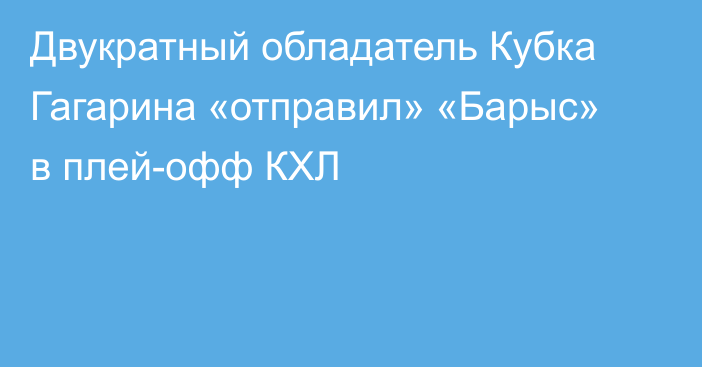 Двукратный обладатель Кубка Гагарина «отправил» «Барыс» в плей-офф КХЛ