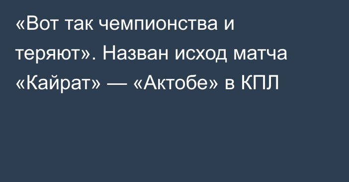 «Вот так чемпионства и теряют». Назван исход матча «Кайрат» — «Актобе» в КПЛ