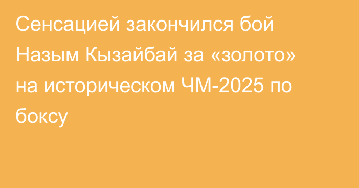 Сенсацией закончился бой Назым Кызайбай за «золото» на историческом ЧМ-2025 по боксу