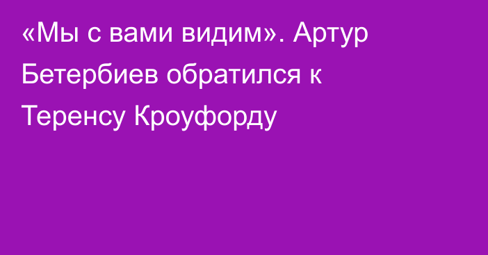 «Мы с вами видим». Артур Бетербиев обратился к Теренсу Кроуфорду