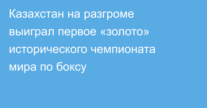 Казахстан на разгроме выиграл первое «золото» исторического чемпионата мира по боксу