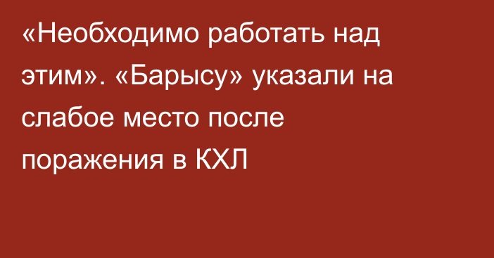 «Необходимо работать над этим». «Барысу» указали на слабое место после поражения в КХЛ