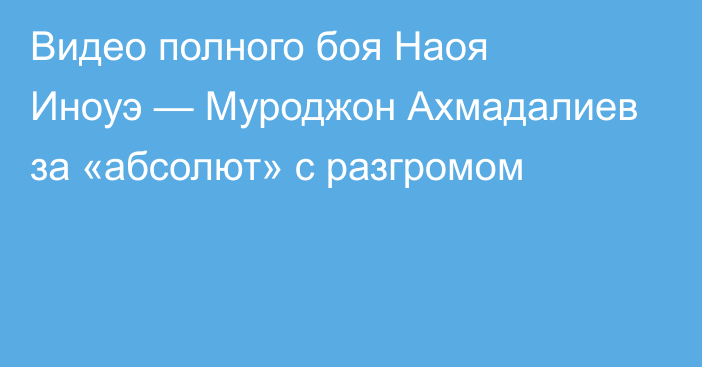 Видео полного боя Наоя Иноуэ — Муроджон Ахмадалиев за «абсолют» с разгромом