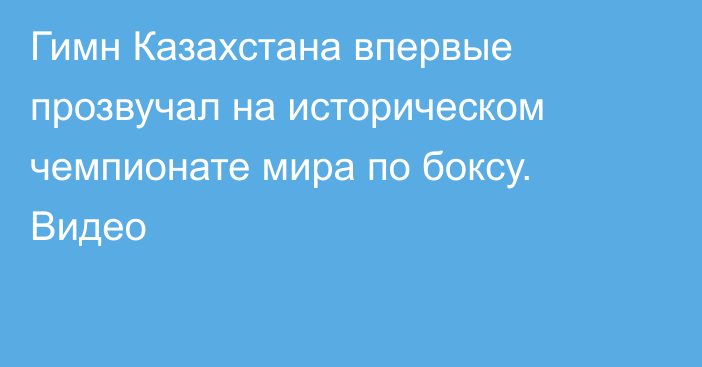 Гимн Казахстана впервые прозвучал на историческом чемпионате мира по боксу. Видео