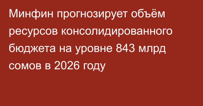 Минфин прогнозирует объём ресурсов консолидированного бюджета на уровне 843 млрд сомов в 2026 году