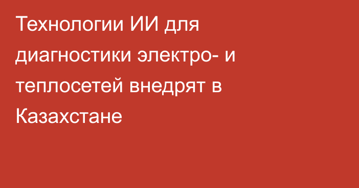 Технологии ИИ для диагностики электро- и теплосетей внедрят в Казахстане