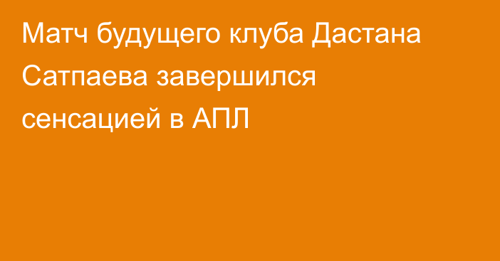 Матч будущего клуба Дастана Сатпаева завершился сенсацией в АПЛ
