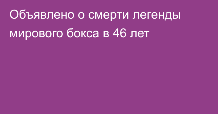 Объявлено о смерти легенды мирового бокса в 46 лет