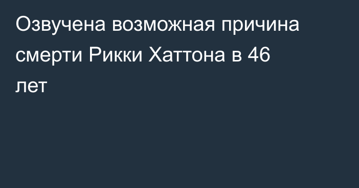 Озвучена возможная причина смерти Рикки Хаттона в 46 лет