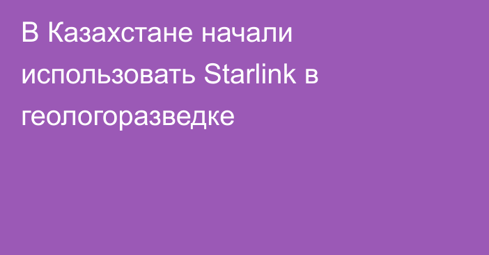 В Казахстане начали использовать Starlink в геологоразведке