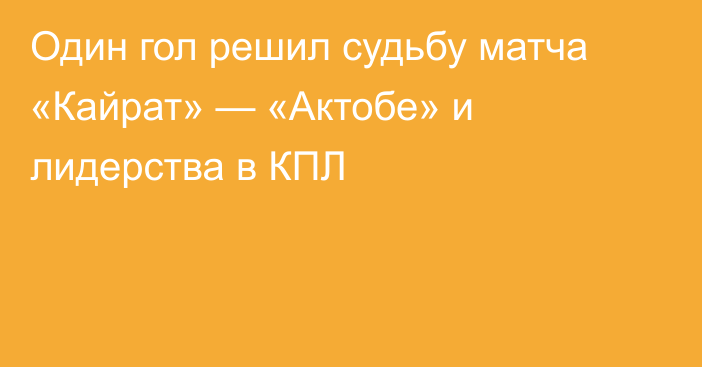 Один гол решил судьбу матча «Кайрат» — «Актобе» и лидерства в КПЛ
