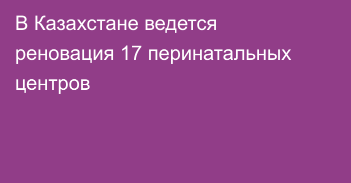В Казахстане ведется реновация 17 перинатальных центров