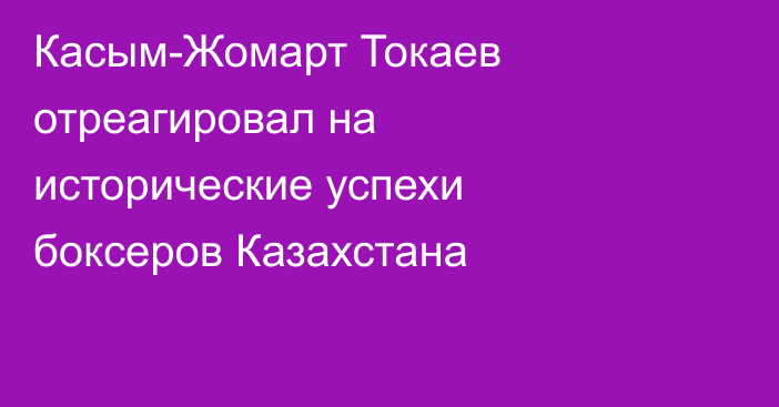 Касым-Жомарт Токаев отреагировал на исторические успехи боксеров Казахстана