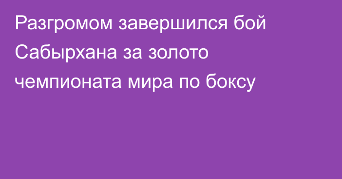 Разгромом завершился бой Сабырхана за золото чемпионата мира по боксу