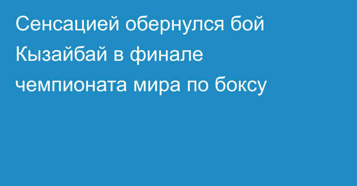 Сенсацией обернулся бой Кызайбай в финале чемпионата мира по боксу