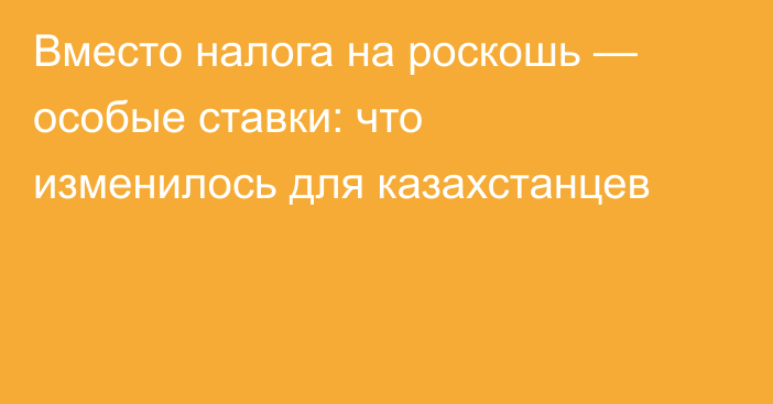 Вместо налога на роскошь — особые ставки: что изменилось для казахстанцев
