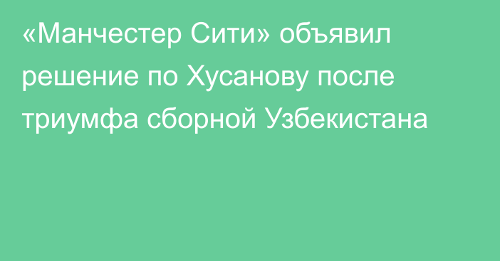«Манчестер Сити» объявил решение по Хусанову после триумфа сборной Узбекистана