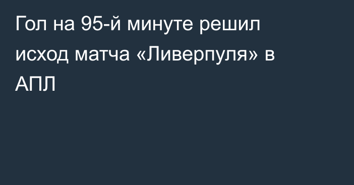 Гол на 95-й минуте решил исход матча «Ливерпуля» в АПЛ