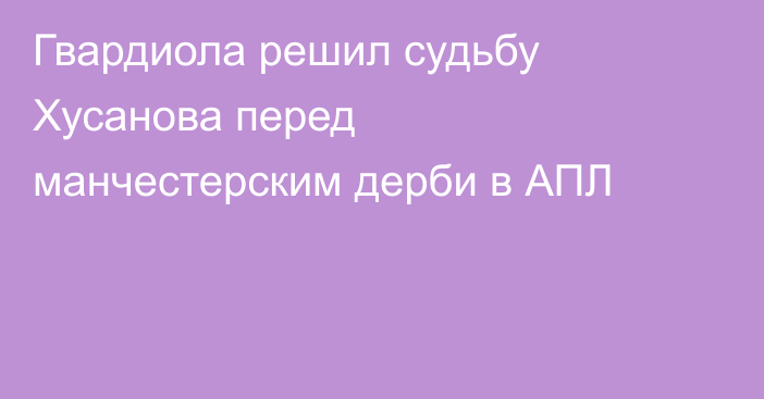 Гвардиола решил судьбу Хусанова перед манчестерским дерби в АПЛ