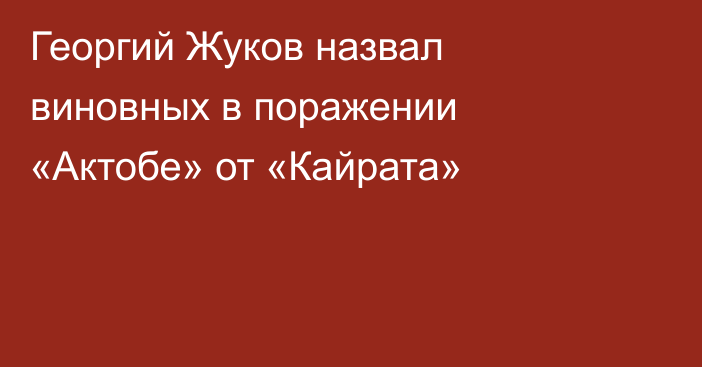 Георгий Жуков назвал виновных в поражении «Актобе» от «Кайрата»