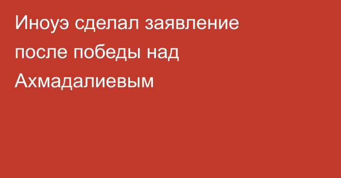 Иноуэ сделал заявление после победы над Ахмадалиевым
