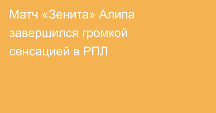 Матч «Зенита» Алипа завершился громкой сенсацией в РПЛ