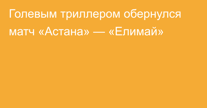 Голевым триллером обернулся матч «Астана» — «Елимай»