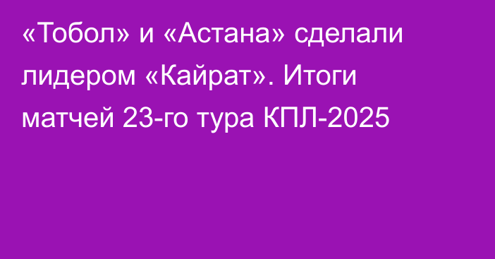 «Тобол» и «Астана» сделали лидером «Кайрат». Итоги матчей 23-го тура КПЛ-2025