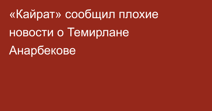 «Кайрат» сообщил плохие новости о Темирлане Анарбекове
