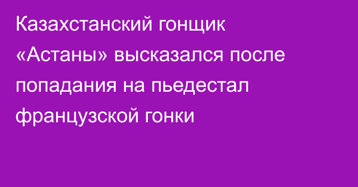 Казахстанский гонщик «Астаны» высказался после попадания на пьедестал французской гонки