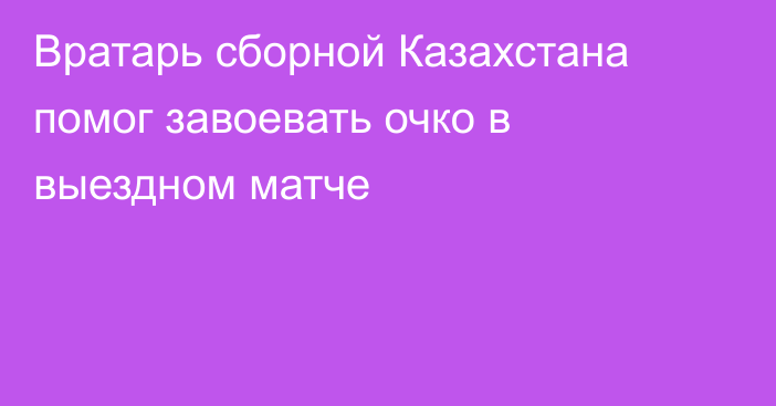 Вратарь сборной Казахстана помог завоевать очко в выездном матче