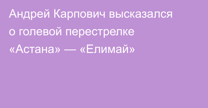 Андрей Карпович высказался о голевой перестрелке «Астана» — «Елимай»