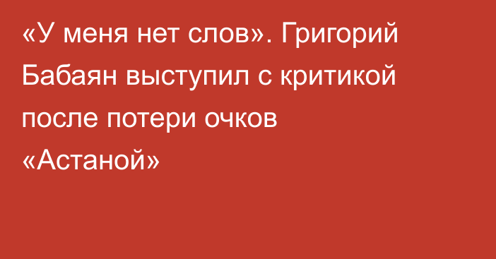 «У меня нет слов». Григорий Бабаян выступил с критикой после потери очков «Астаной»