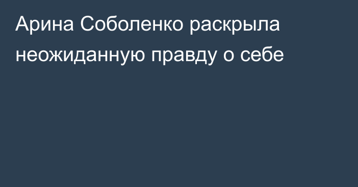 Арина Соболенко раскрыла неожиданную правду о себе