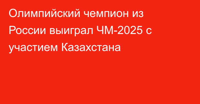 Олимпийский чемпион из России выиграл ЧМ-2025 с участием Казахстана
