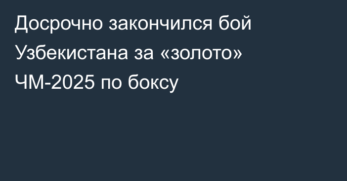 Досрочно закончился бой Узбекистана за «золото» ЧМ-2025 по боксу