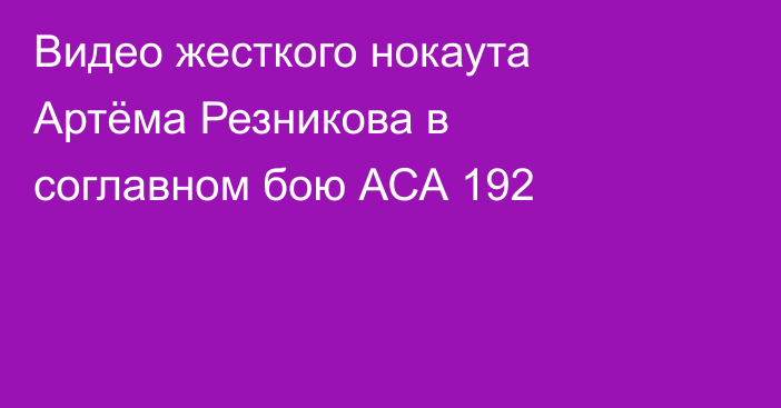 Видео жесткого нокаута Артёма Резникова в соглавном бою АСА 192