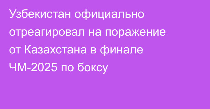 Узбекистан официально отреагировал на поражение от Казахстана в финале ЧМ-2025 по боксу