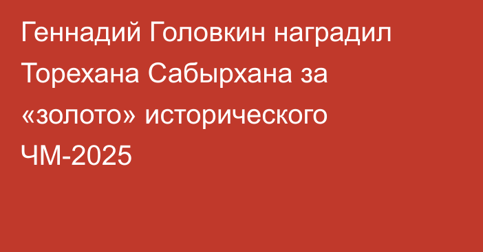 Геннадий Головкин наградил Торехана Сабырхана за «золото» исторического ЧМ-2025
