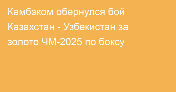 Камбэком обернулся бой Казахстан - Узбекистан за золото ЧМ-2025 по боксу