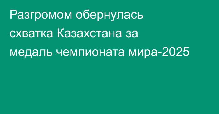 Разгромом обернулась схватка Казахстана за медаль чемпионата мира-2025