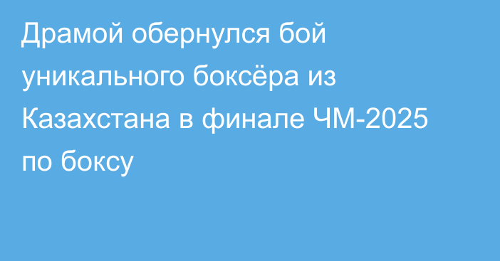 Драмой обернулся бой уникального боксёра из Казахстана в финале ЧМ-2025 по боксу