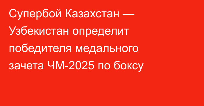 Супербой Казахстан — Узбекистан определит победителя медального зачета ЧМ-2025 по боксу