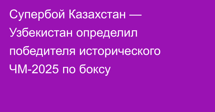 Супербой Казахстан — Узбекистан определил победителя исторического ЧМ-2025 по боксу